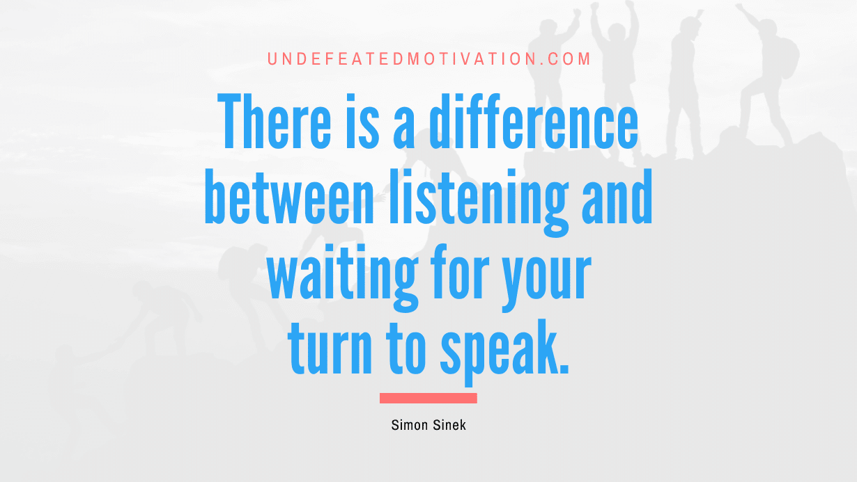 "There is a difference between listening and waiting for your turn to speak." -Simon Sinek -Undefeated Motivation