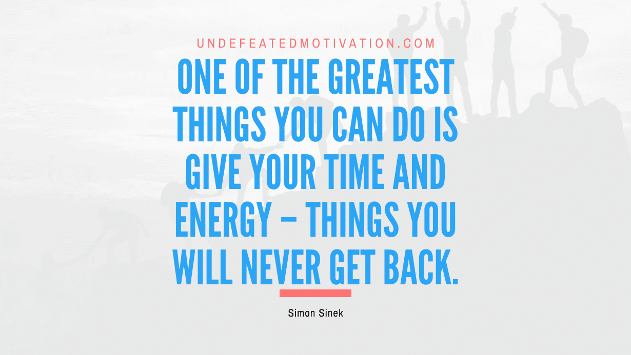 "One of the greatest things you can do is give your time and energy – things you will never get back." -Simon Sinek -Undefeated Motivation