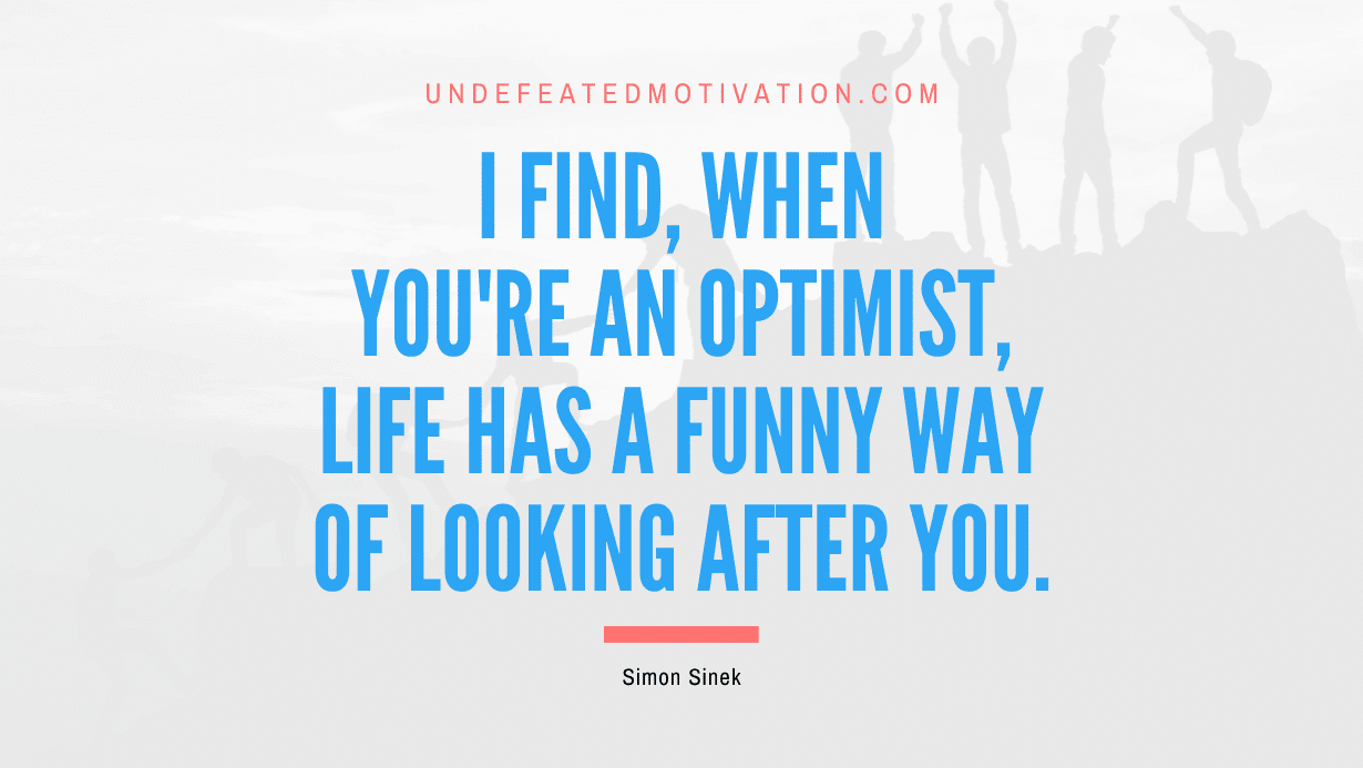 "I find, when you're an optimist, life has a funny way of looking after you." -Simon Sinek -Undefeated Motivation