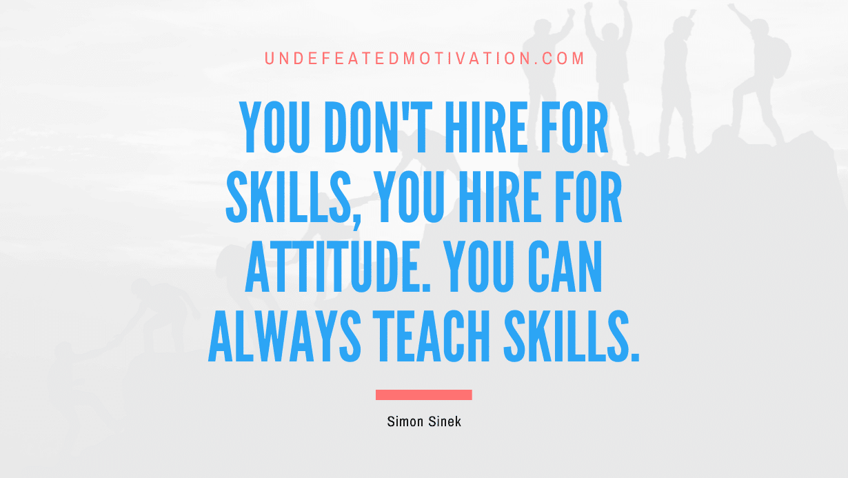 "You don't hire for skills, you hire for attitude. You can always teach skills." -Simon Sinek -Undefeated Motivation
