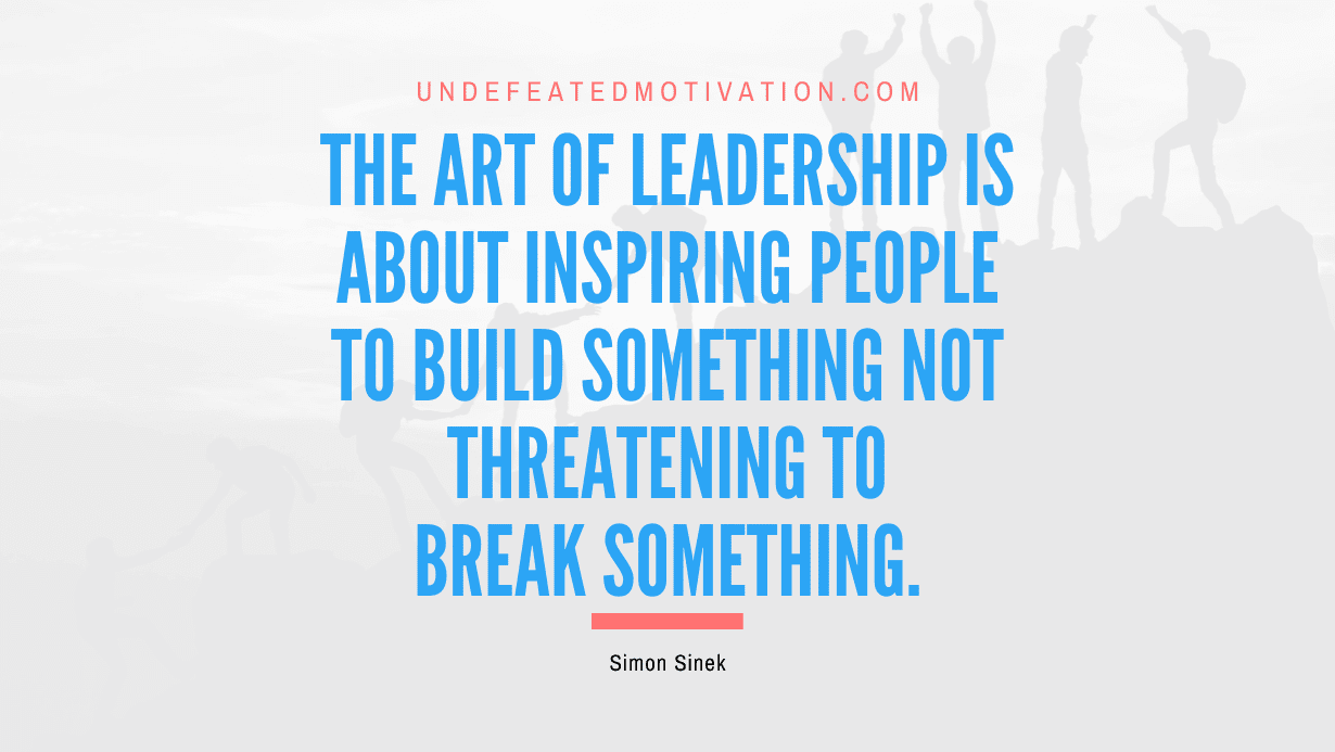 "The art of leadership is about inspiring people to build something not threatening to break something." -Simon Sinek -Undefeated Motivation