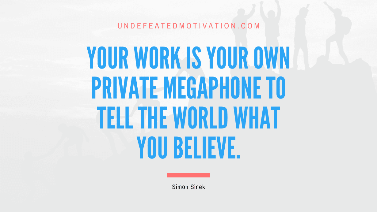 "Your work is your own private megaphone to tell the world what you believe." -Simon Sinek -Undefeated Motivation