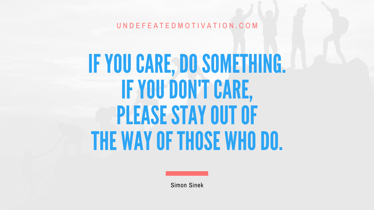 "If you care, do something. If you don't care, please stay out of the way of those who do." -Simon Sinek -Undefeated Motivation
