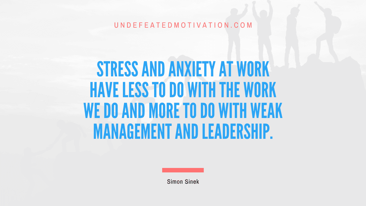 "Stress and anxiety at work have less to do with the work we do and more to do with weak management and leadership." -Simon Sinek -Undefeated Motivation