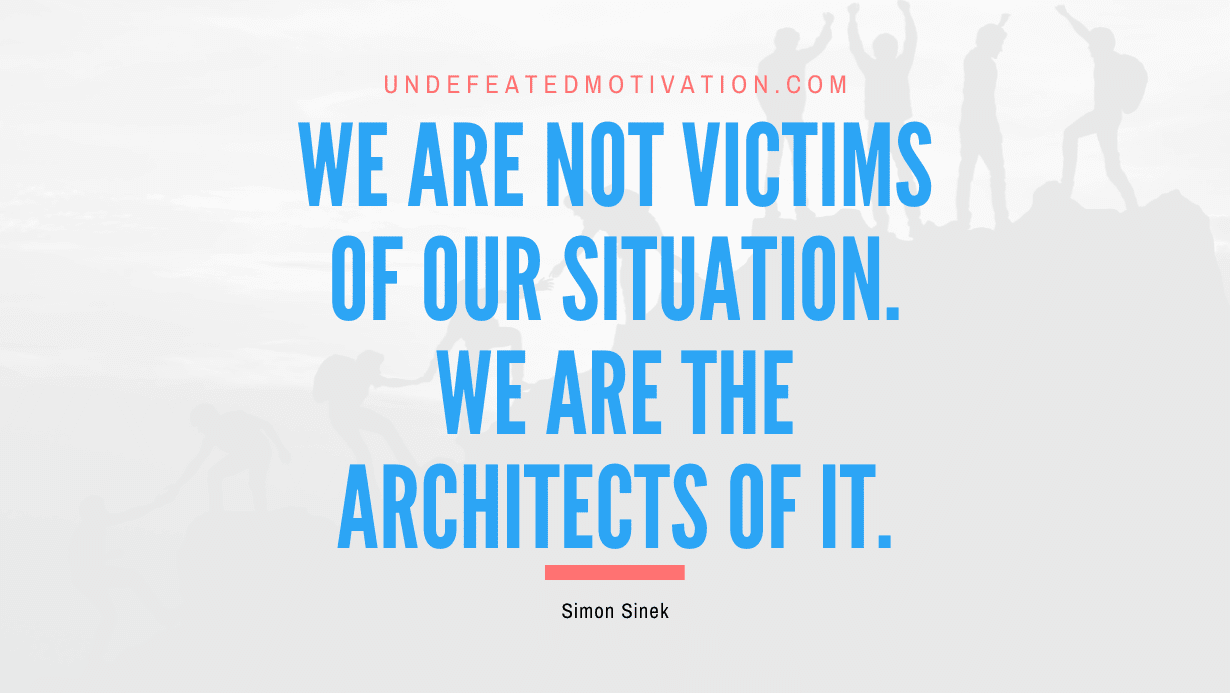 "We are not victims of our situation. We are the architects of it." -Simon Sinek -Undefeated Motivation