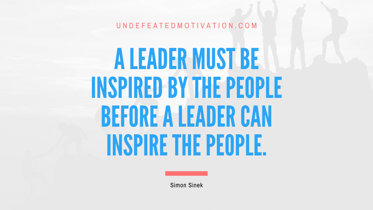 "A leader must be inspired by the people before a leader can inspire the people." -Simon Sinek -Undefeated Motivation