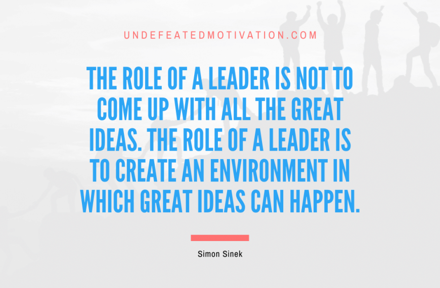“The role of a leader is not to come up with all the great ideas. The role of a leader is to create an environment in which great ideas can happen.” -Simon Sinek