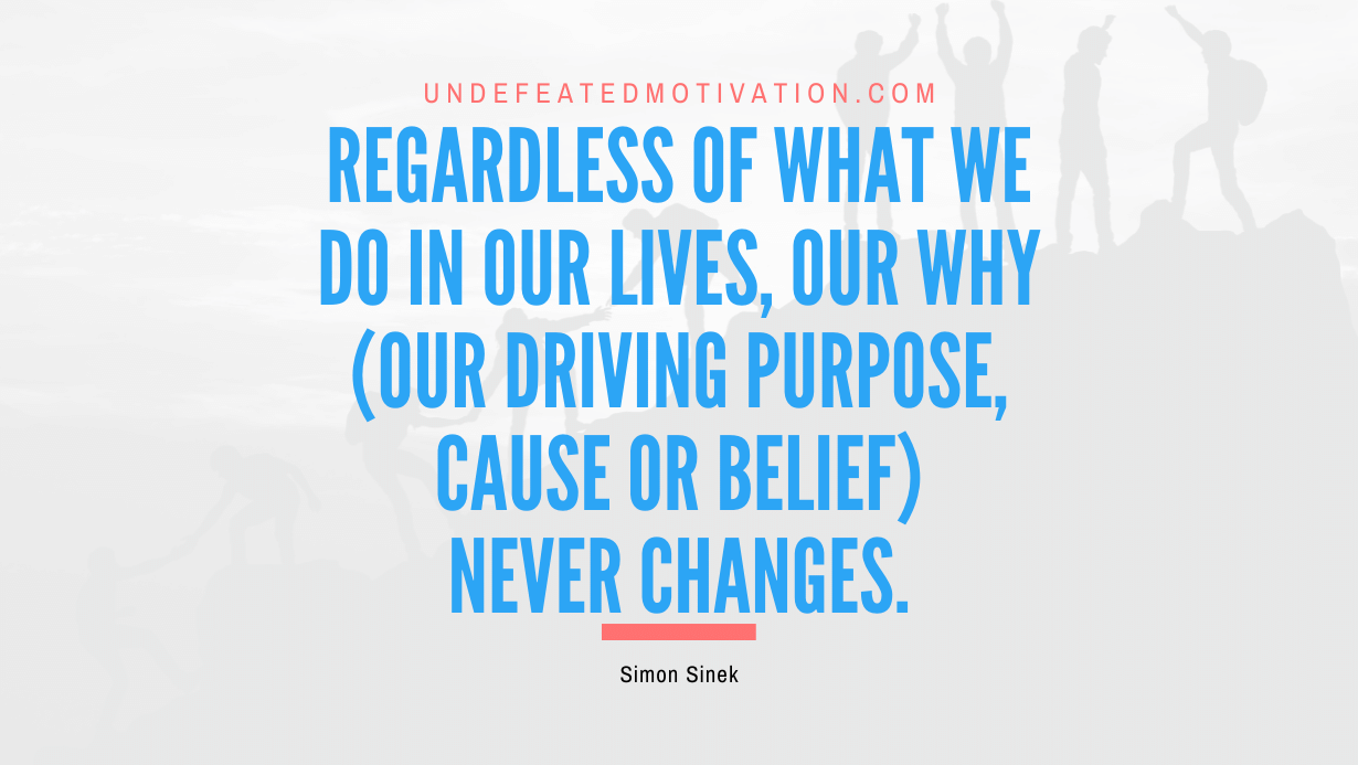 "Regardless of WHAT we do in our lives, our WHY (our driving purpose, cause or belief) never changes." -Simon Sinek -Undefeated Motivation