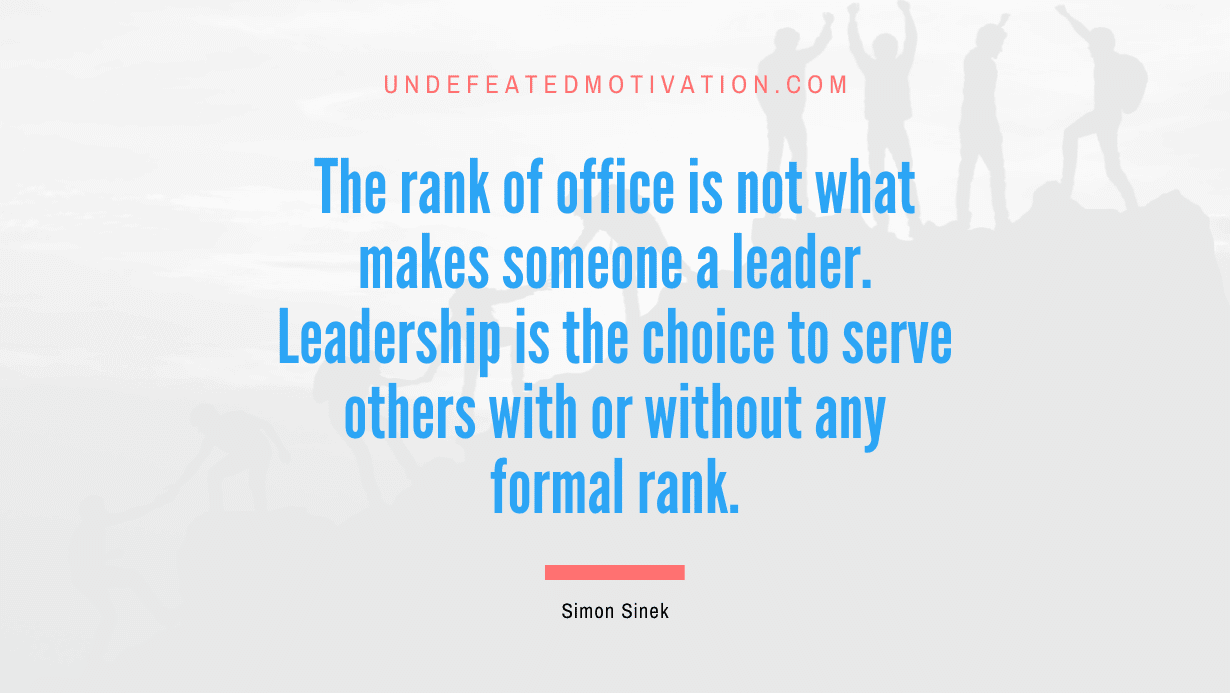 "The rank of office is not what makes someone a leader. Leadership is the choice to serve others with or without any formal rank." -Simon Sinek -Undefeated Motivation