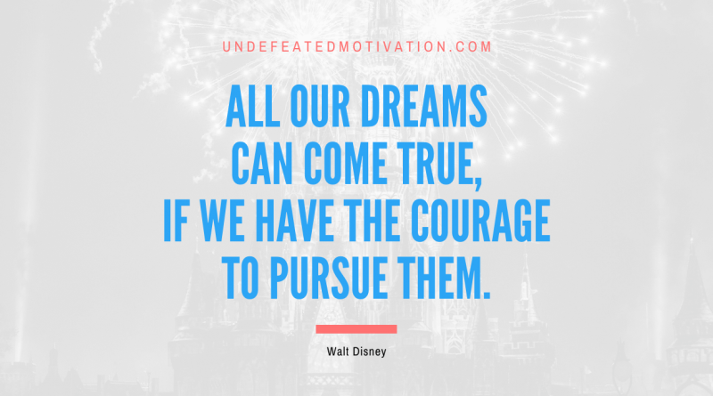 "All our dreams can come true, if we have the courage to pursue them." -Walt Disney -Undefeated Motivation