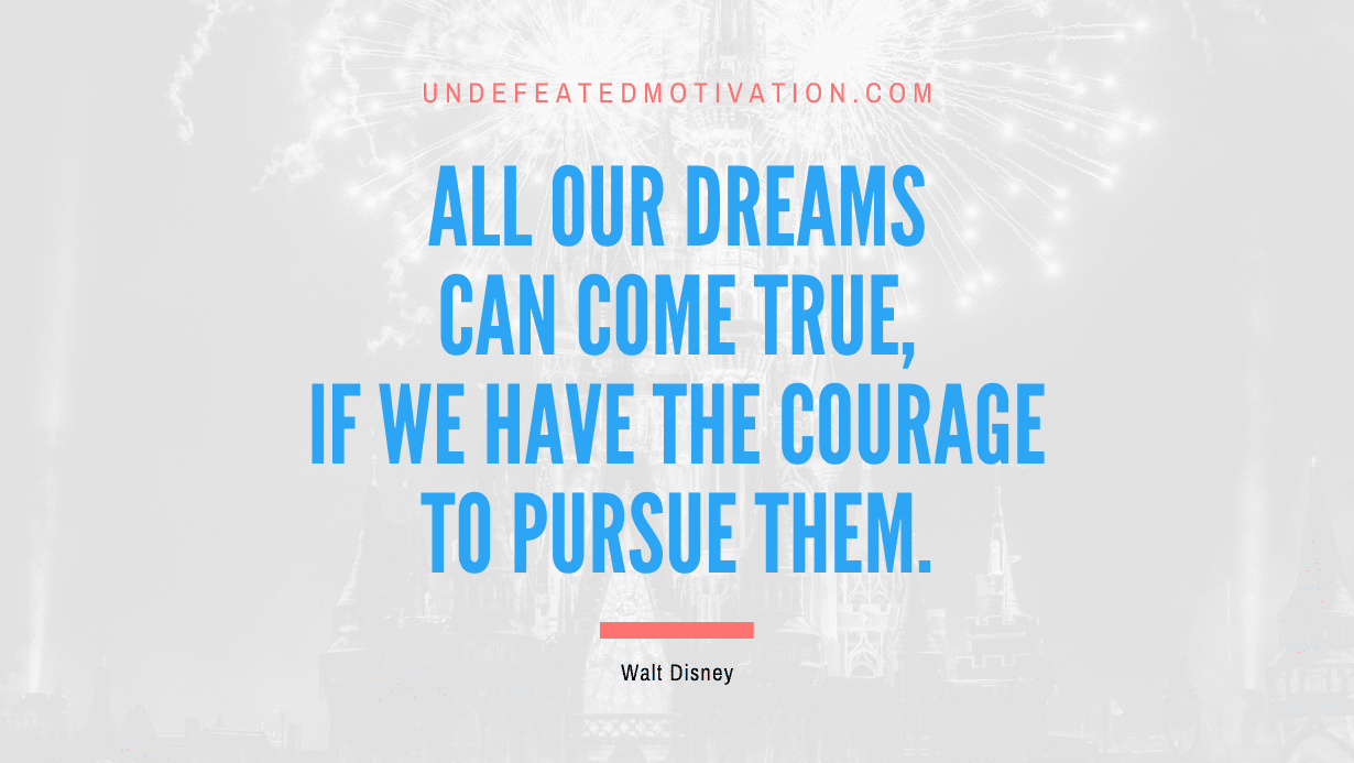 “All our dreams can come true, if we have the courage to pursue them.” -Walt Disney