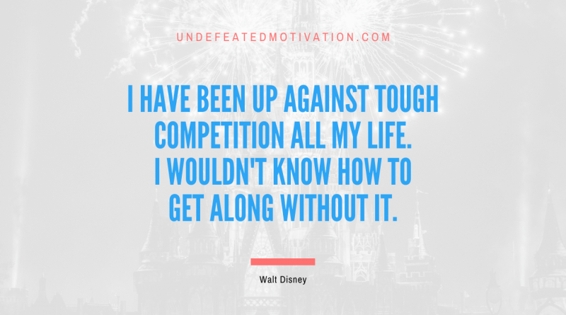 "I have been up against tough competition all my life. I wouldn't know how to get along without it." -Walt Disney -Undefeated Motivation