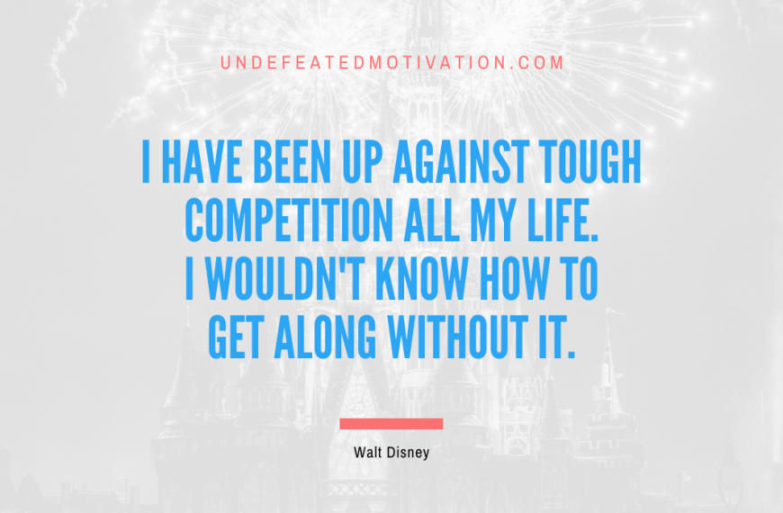 “I have been up against tough competition all my life. I wouldn’t know how to get along without it.” -Walt Disney