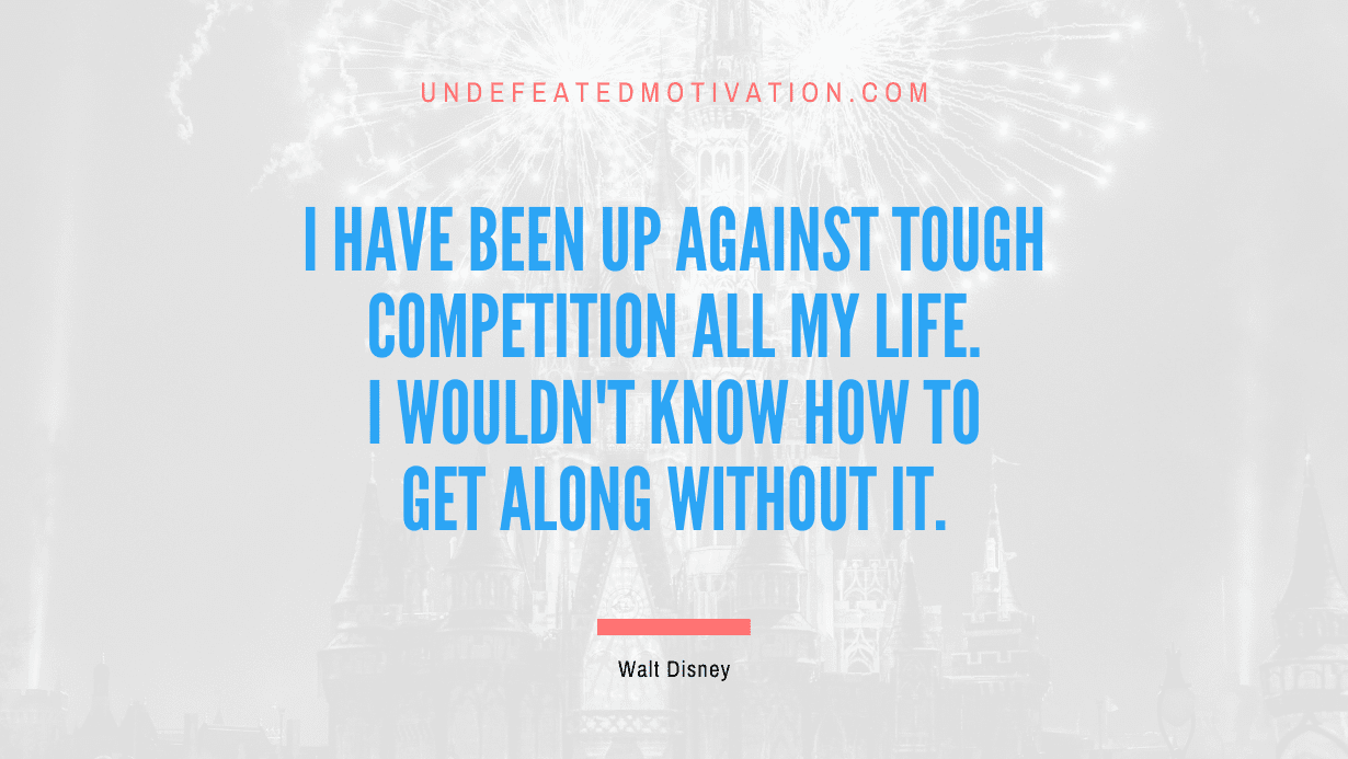 “I have been up against tough competition all my life. I wouldn’t know how to get along without it.” -Walt Disney