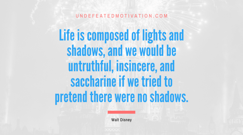 "Life is composed of lights and shadows, and we would be untruthful, insincere, and saccharine if we tried to pretend there were no shadows." -Walt Disney -Undefeated Motivation