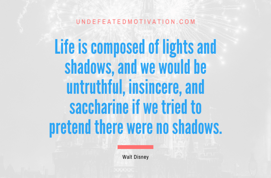 “Life is composed of lights and shadows, and we would be untruthful, insincere, and saccharine if we tried to pretend there were no shadows.” -Walt Disney