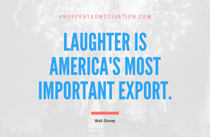 “Laughter is America’s most important export.” -Walt Disney