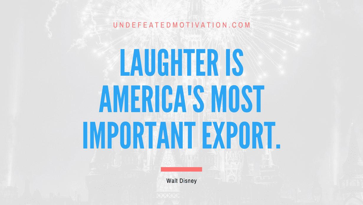 “Laughter is America’s most important export.” -Walt Disney