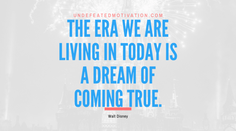 "The era we are living in today is a dream of coming true." -Walt Disney -Undefeated Motivation