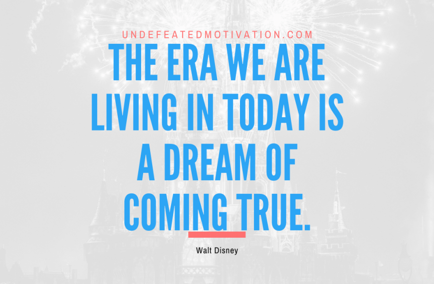 “The era we are living in today is a dream of coming true.” -Walt Disney