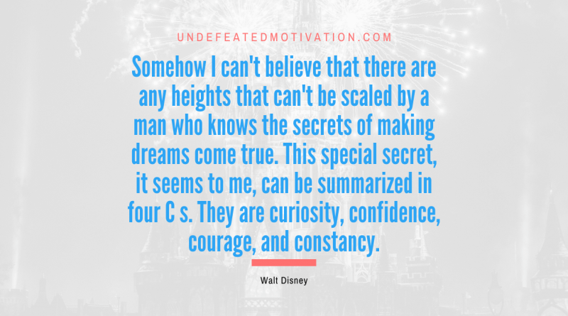 "Somehow I can't believe that there are any heights that can't be scaled by a man who knows the secrets of making dreams come true. This special secret, it seems to me, can be summarized in four C s. They are curiosity, confidence, courage, and constancy." -Walt Disney -Undefeated Motivation