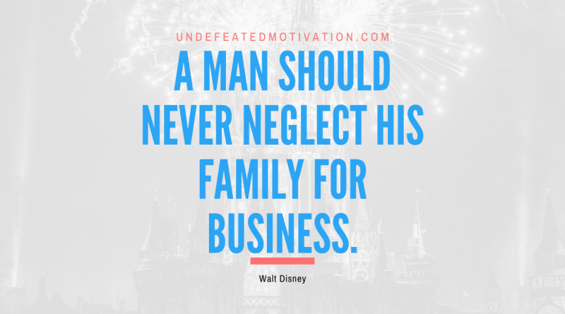 "A man should never neglect his family for business." -Walt Disney -Undefeated Motivation