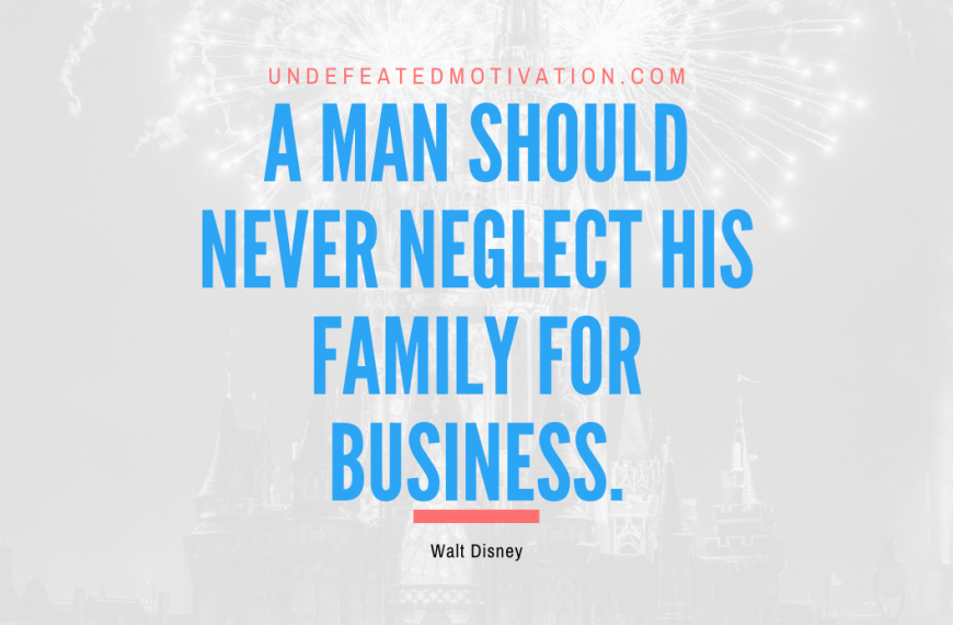 “A man should never neglect his family for business.” -Walt Disney