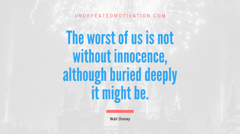 "The worst of us is not without innocence, although buried deeply it might be." -Walt Disney -Undefeated Motivation