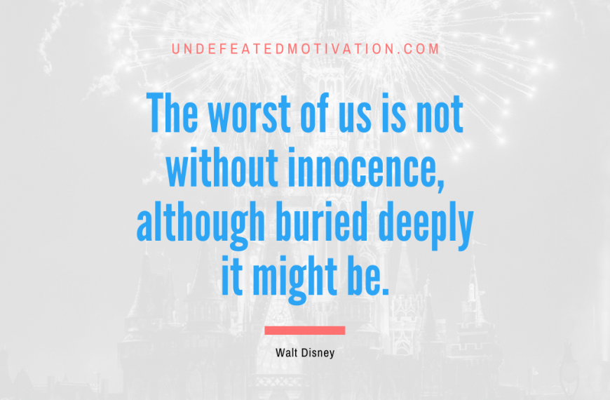 “The worst of us is not without innocence, although buried deeply it might be.” -Walt Disney