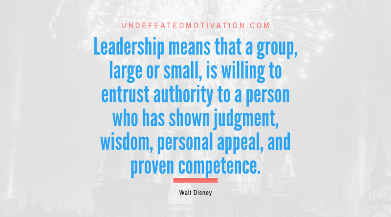 "Leadership means that a group, large or small, is willing to entrust authority to a person who has shown judgment, wisdom, personal appeal, and proven competence." -Walt Disney -Undefeated Motivation