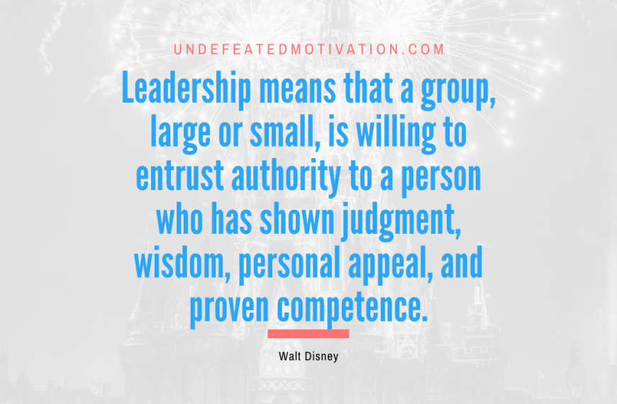 “Leadership means that a group, large or small, is willing to entrust authority to a person who has shown judgment, wisdom, personal appeal, and proven competence.” -Walt Disney