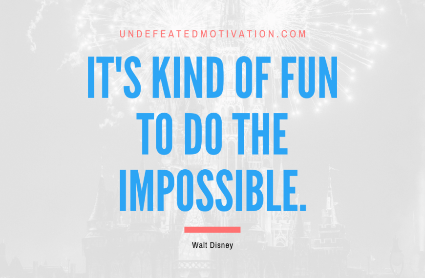 “It’s kind of fun to do the impossible.” -Walt Disney