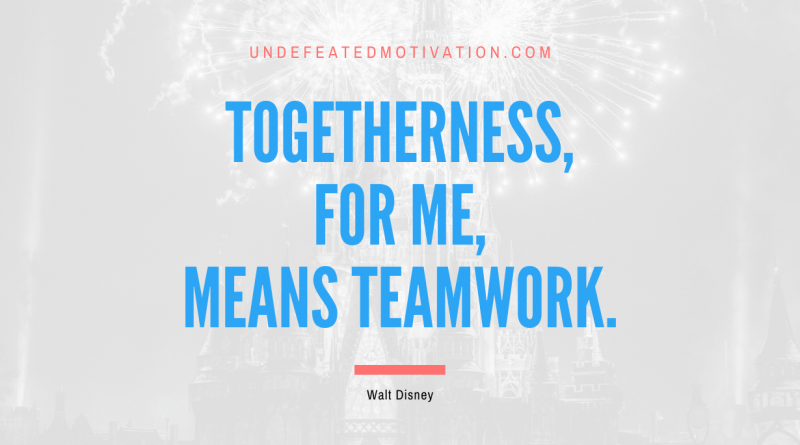 "Togetherness, for me, means teamwork." -Walt Disney -Undefeated Motivation