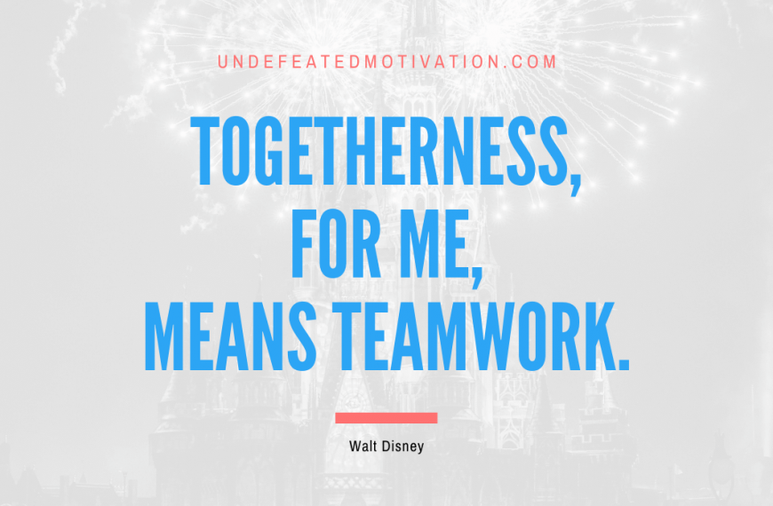 “Togetherness, for me, means teamwork.” -Walt Disney