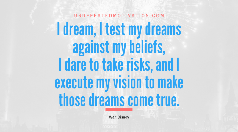 "I dream, I test my dreams against my beliefs, I dare to take risks, and I execute my vision to make those dreams come true." -Walt Disney -Undefeated Motivation