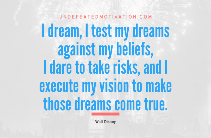“I dream, I test my dreams against my beliefs, I dare to take risks, and I execute my vision to make those dreams come true.” -Walt Disney