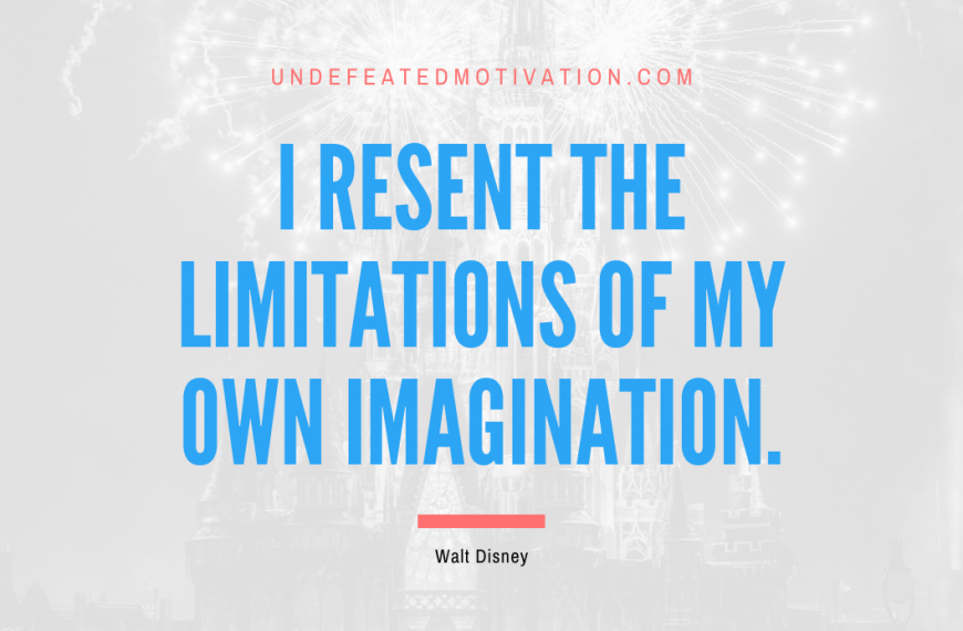 “I resent the limitations of my own imagination.” -Walt Disney