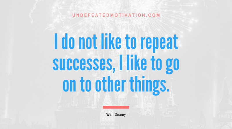 "I do not like to repeat successes, I like to go on to other things." -Walt Disney -Undefeated Motivation