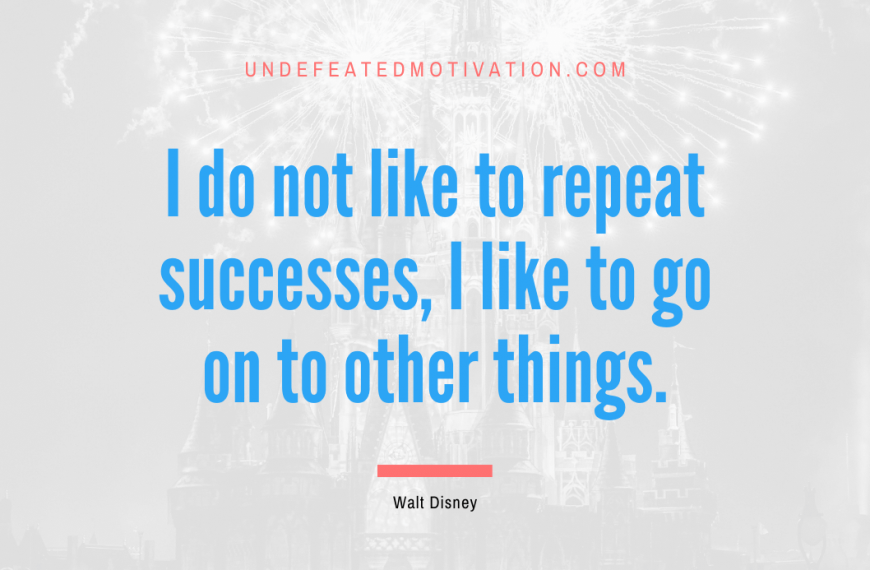 “I do not like to repeat successes, I like to go on to other things.” -Walt Disney