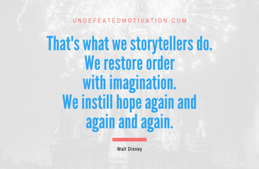 “That’s what we storytellers do. We restore order with imagination. We instill hope again and again and again.” -Walt Disney