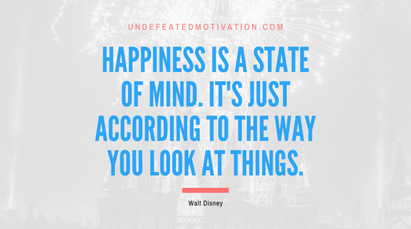 "Happiness is a state of mind. It's just according to the way you look at things." -Walt Disney -Undefeated Motivation