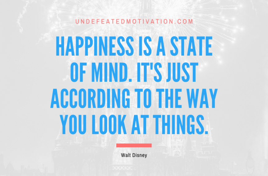 “Happiness is a state of mind. It’s just according to the way you look at things.” -Walt Disney