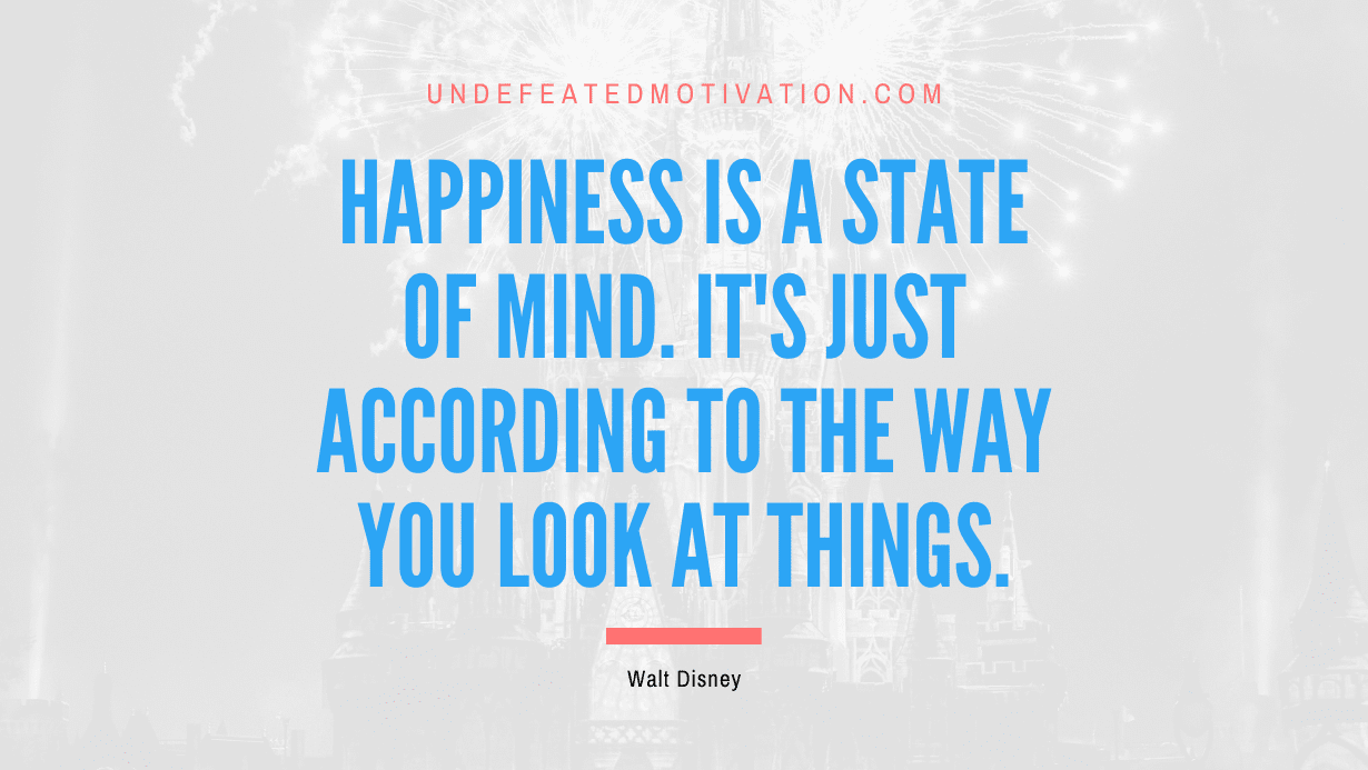 “Happiness is a state of mind. It’s just according to the way you look at things.” -Walt Disney