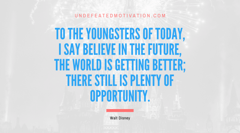 "To the youngsters of today, I say believe in the future, the world is getting better; there still is plenty of opportunity." -Walt Disney -Undefeated Motivation