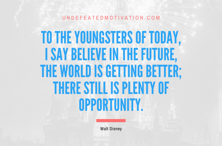 “To the youngsters of today, I say believe in the future, the world is getting better; there still is plenty of opportunity.” -Walt Disney