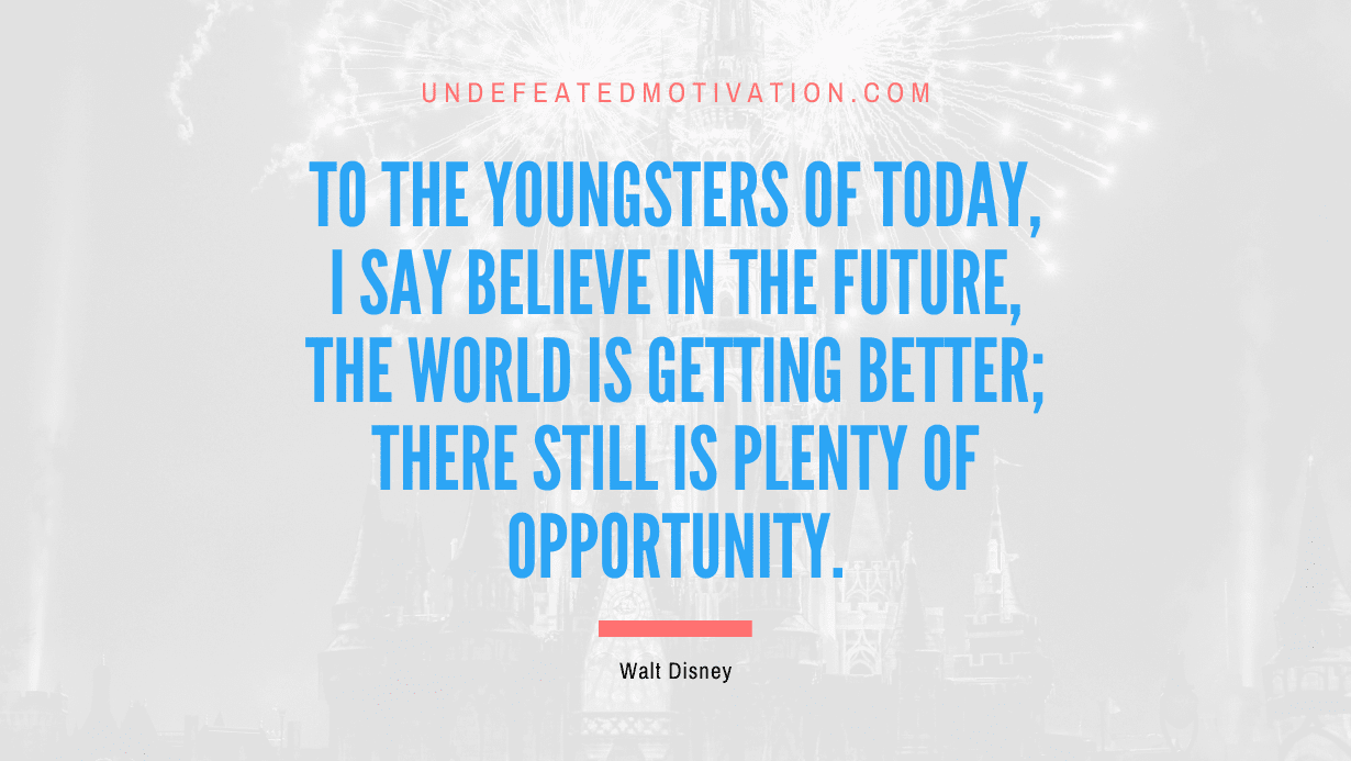 “To the youngsters of today, I say believe in the future, the world is getting better; there still is plenty of opportunity.” -Walt Disney