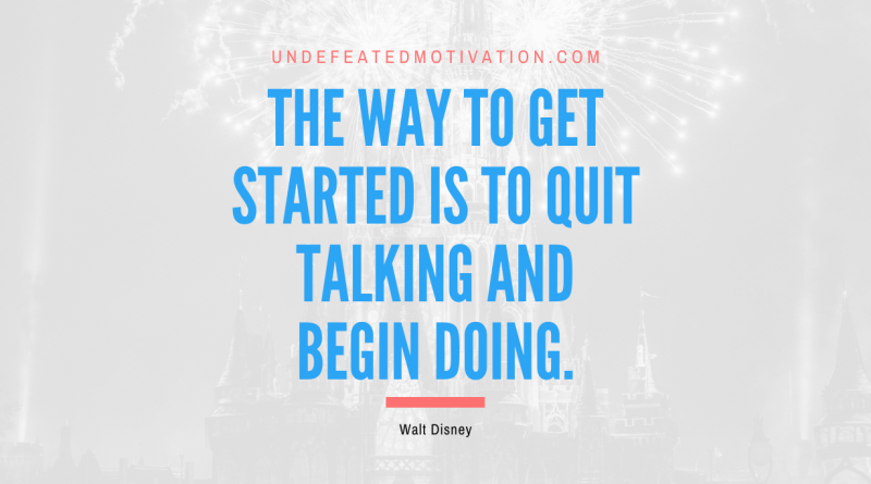 "The way to get started is to quit talking and begin doing." -Walt Disney -Undefeated Motivation