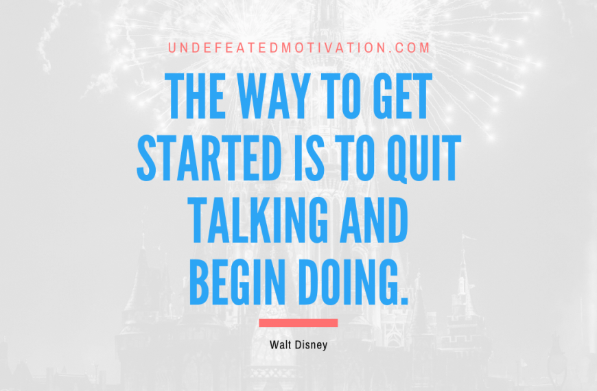 “The way to get started is to quit talking and begin doing.” -Walt Disney