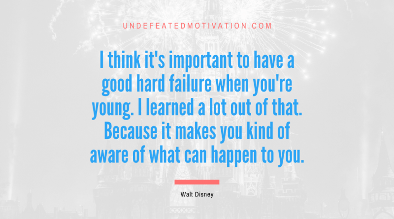 "I think it's important to have a good hard failure when you're young. I learned a lot out of that. Because it makes you kind of aware of what can happen to you." -Walt Disney -Undefeated Motivation