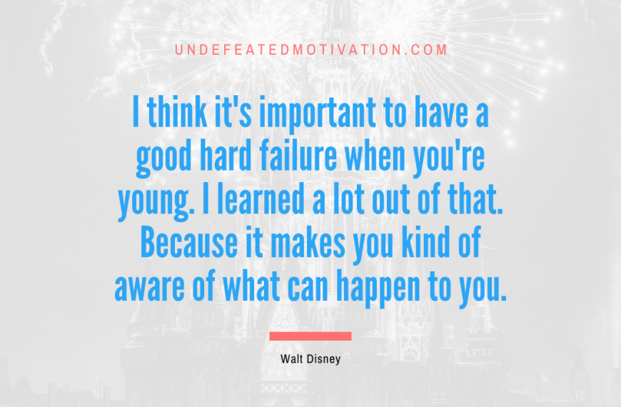 “I think it’s important to have a good hard failure when you’re young. I learned a lot out of that. Because it makes you kind of aware of what can happen to you.” -Walt Disney